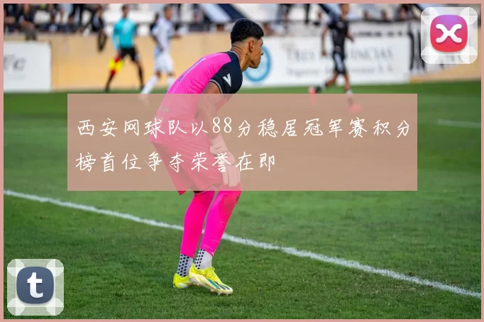 西安网球队以88分稳居冠军赛积分榜首位争夺荣誉在即