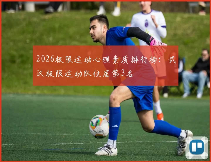 2026极限运动心理素质排行榜：武汉极限运动队位居第3名