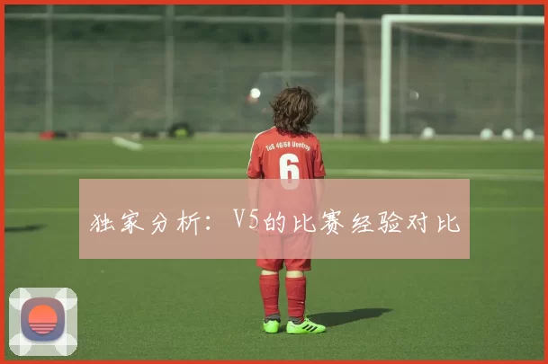 独家分析：V5的比赛经验对比