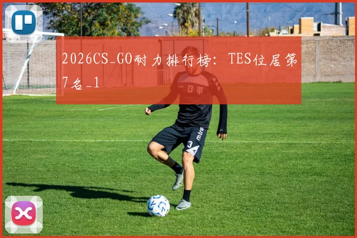 2026CS_GO耐力排行榜：TES位居第7名_1