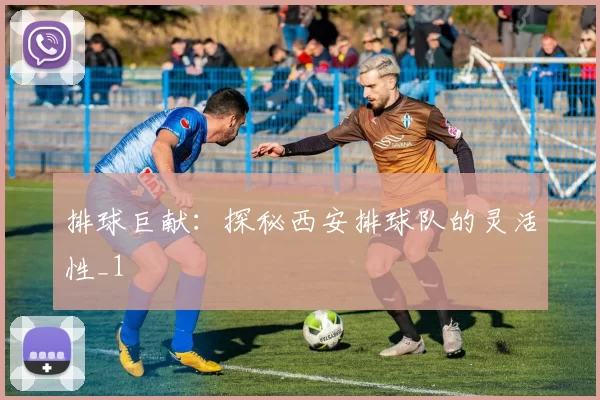 排球巨献：探秘西安排球队的灵活性_1