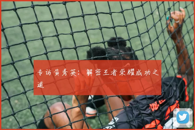 专访黄秀英：解密王者荣耀成功之道