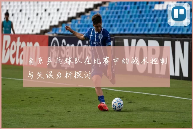 南京乒乓球队在比赛中的战术控制与失误分析探讨