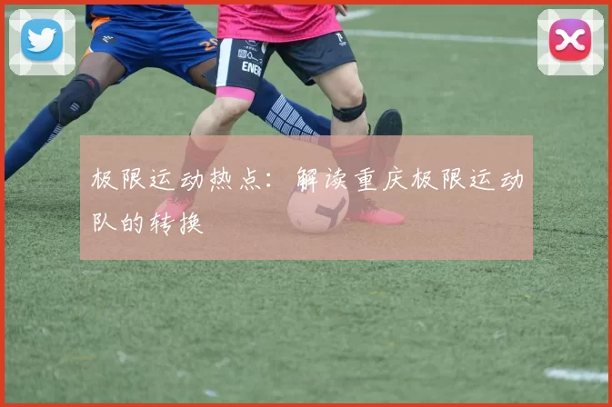 极限运动热点：解读重庆极限运动队的转换