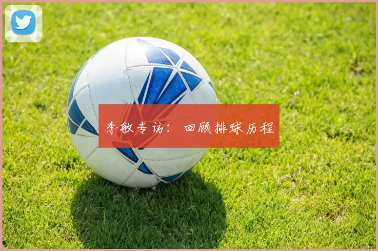 李敏专访：回顾排球历程