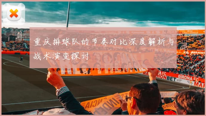 重庆排球队的节奏对比深度解析与战术演变探讨