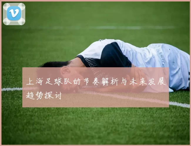 上海足球队的节奏解析与未来发展趋势探讨