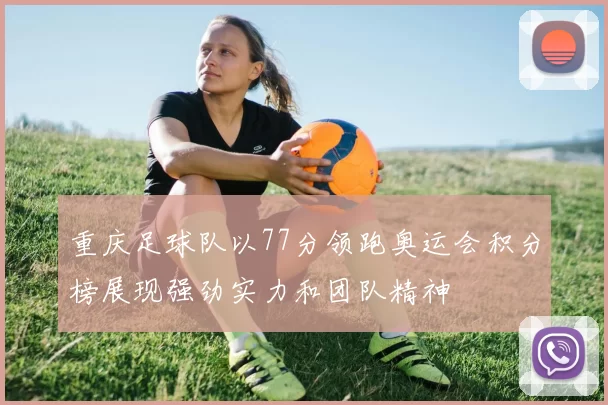 重庆足球队以77分领跑奥运会积分榜展现强劲实力和团队精神