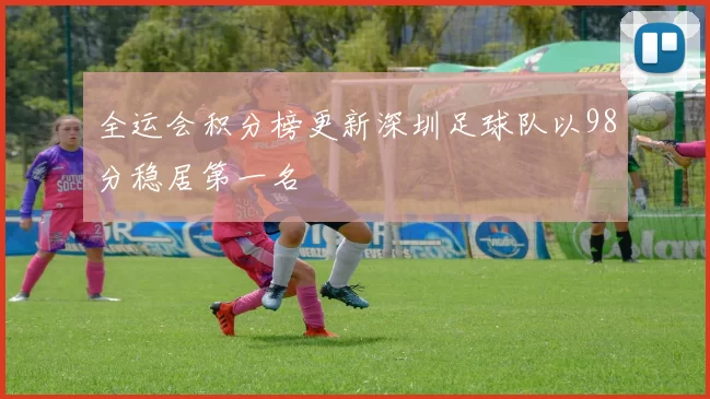 全运会积分榜更新深圳足球队以98分稳居第一名