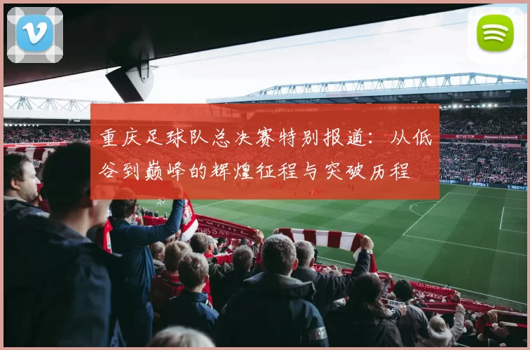 重庆足球队总决赛特别报道：从低谷到巅峰的辉煌征程与突破历程